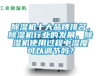 企業(yè)新聞除濕機(jī)十大品牌排名，除濕機(jī)行業(yè)的發(fā)展，除濕機(jī)使用過(guò)程中濕度可以調(diào)節(jié)嗎？