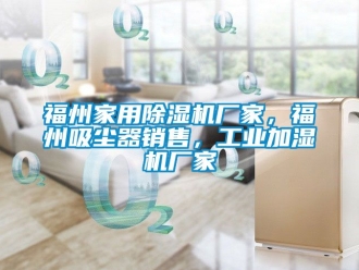 企業(yè)新聞福州家用除濕機(jī)廠(chǎng)家，福州吸塵器銷(xiāo)售，工業(yè)加濕機(jī)廠(chǎng)家